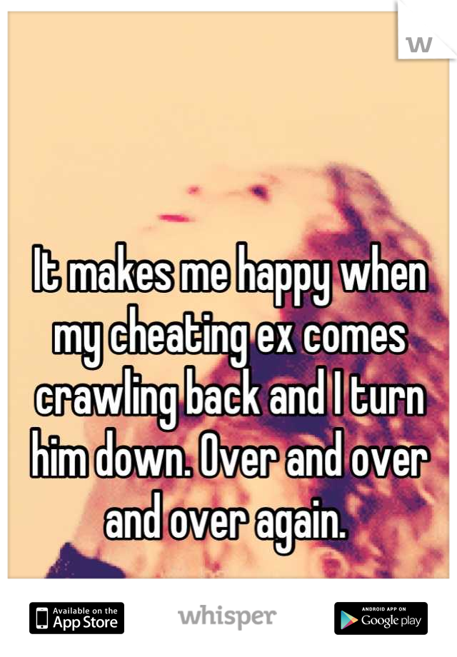 It makes me happy when my cheating ex comes crawling back and I turn him down. Over and over and over again. 