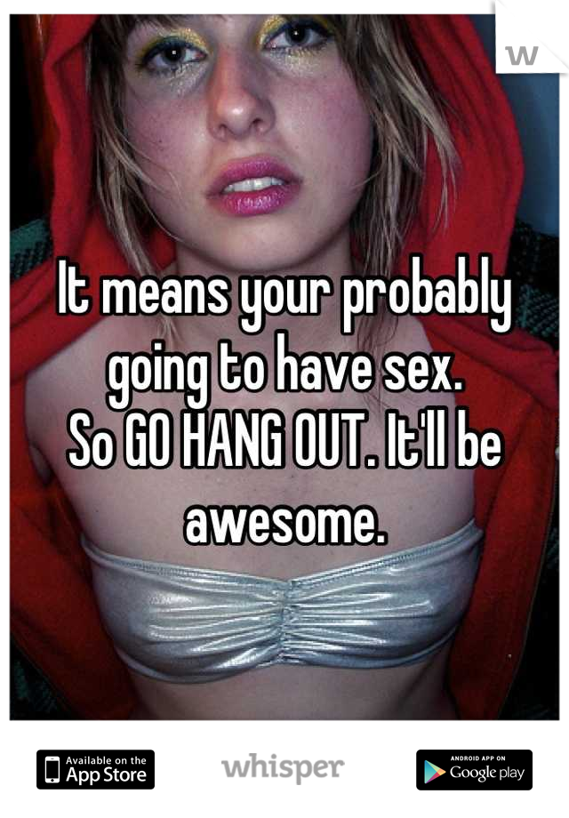 It means your probably going to have sex. 
So GO HANG OUT. It'll be awesome.
