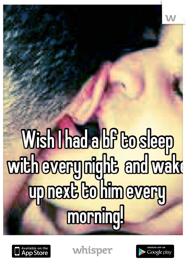 Wish I had a bf to sleep with every night  and wake up next to him every morning! 
