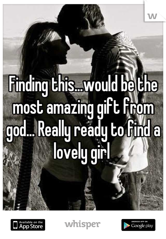 Finding this...would be the most amazing gift from god... Really ready to find a lovely girl 