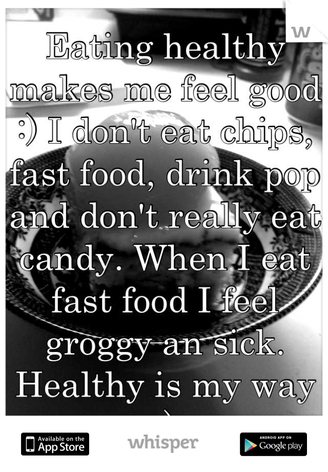Eating healthy makes me feel good :) I don't eat chips, fast food, drink pop and don't really eat candy. When I eat fast food I feel groggy an sick. Healthy is my way :)