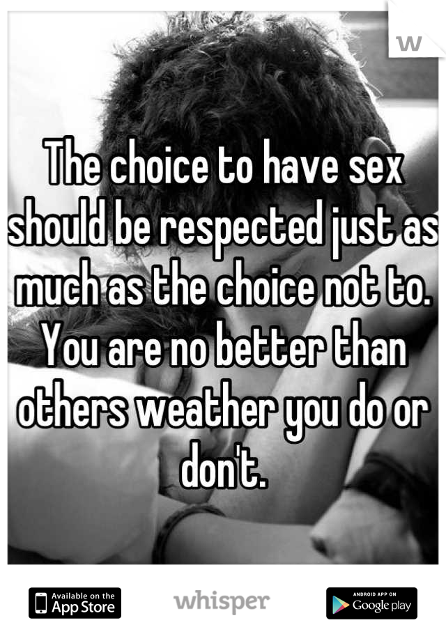 The choice to have sex should be respected just as much as the choice not to. You are no better than others weather you do or don't.