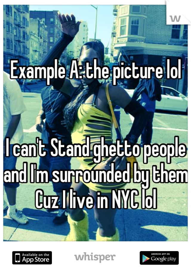 Example A: the picture lol


I can't Stand ghetto people and I'm surrounded by them
Cuz I live in NYC lol