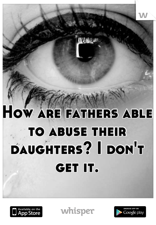 How are fathers able to abuse their daughters? I don't get it.