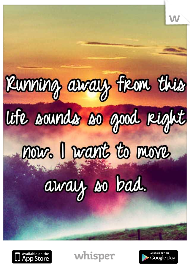 Running away from this life sounds so good right now. I want to move away so bad.