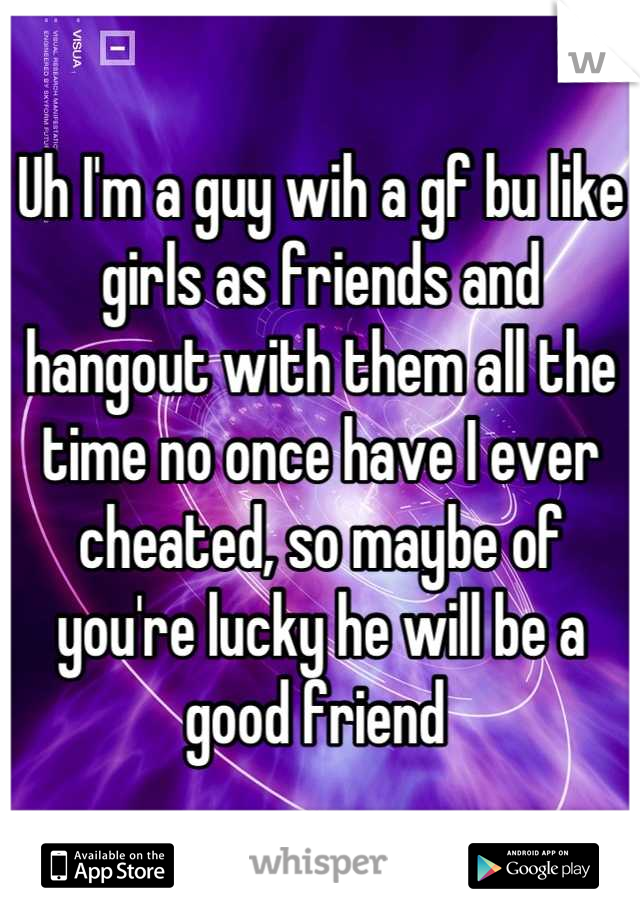Uh I'm a guy wih a gf bu like girls as friends and hangout with them all the time no once have I ever cheated, so maybe of you're lucky he will be a good friend 