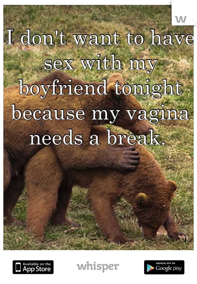 I don't want to have sex with my boyfriend tonight because my vagina needs a break. 