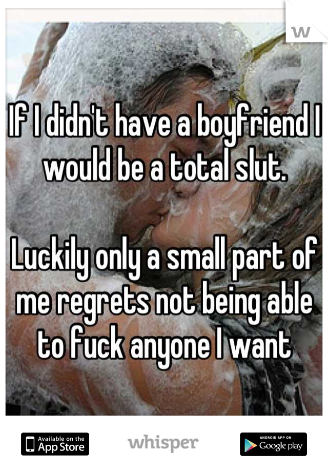 If I didn't have a boyfriend I would be a total slut. 

Luckily only a small part of me regrets not being able to fuck anyone I want