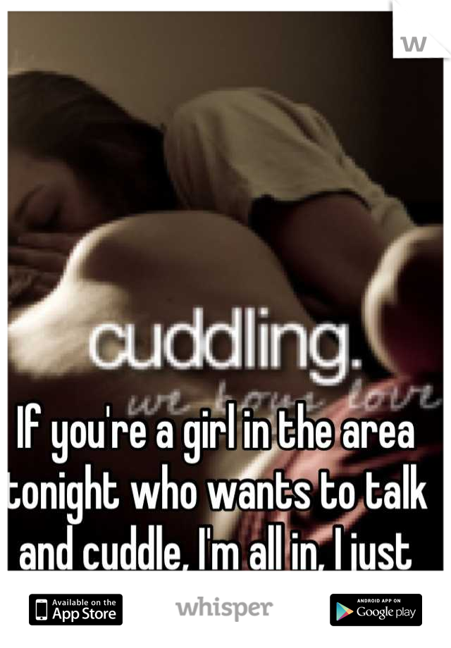 If you're a girl in the area tonight who wants to talk and cuddle, I'm all in, I just wanna cuddle tonight