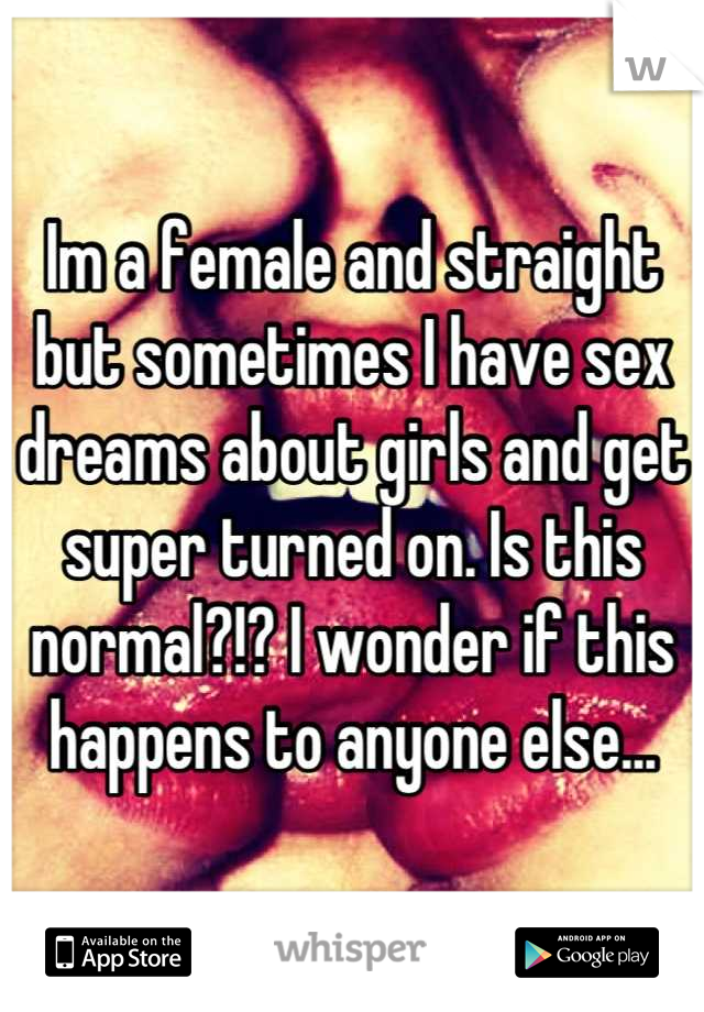 Im a female and straight but sometimes I have sex dreams about girls and get super turned on. Is this normal?!? I wonder if this happens to anyone else...