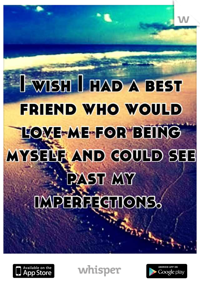 I wish I had a best friend who would love me for being myself and could see past my imperfections. 