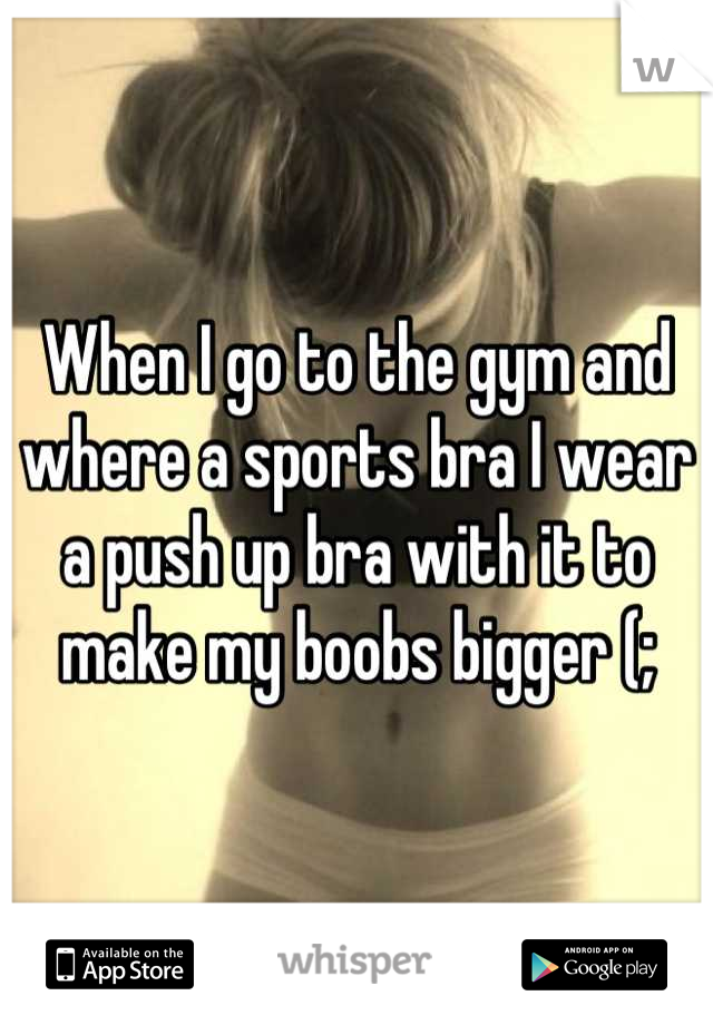 When I go to the gym and where a sports bra I wear a push up bra with it to make my boobs bigger (;