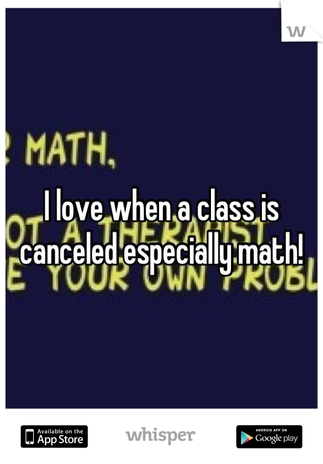 I love when a class is canceled especially math!