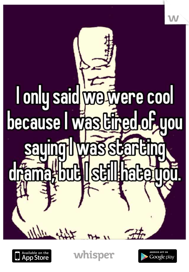 I only said we were cool because I was tired of you saying I was starting drama, but I still hate you.