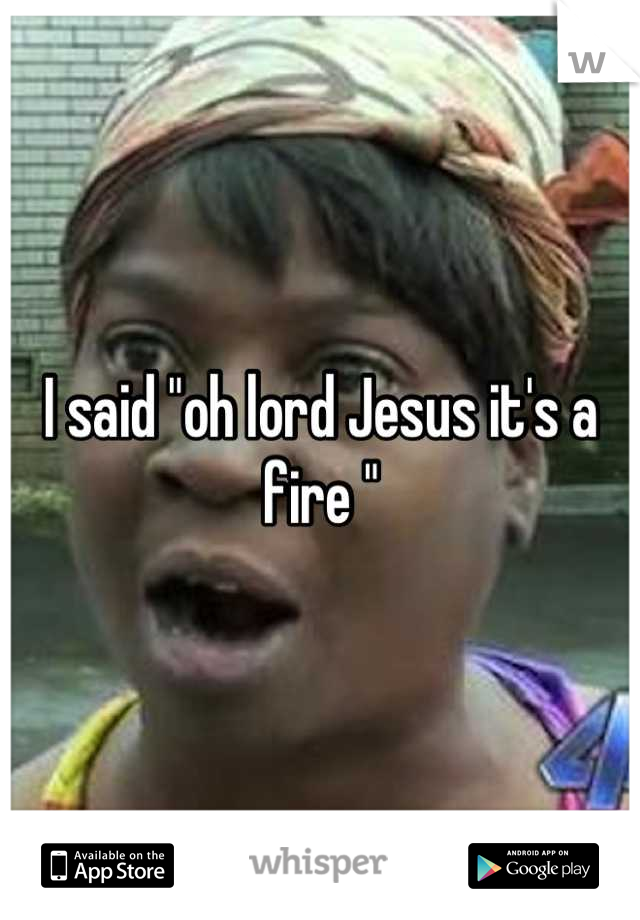 I said "oh lord Jesus it's a fire "