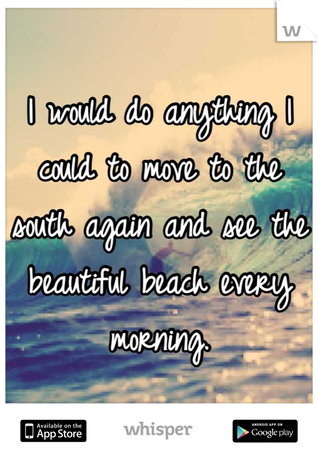 I would do anything I could to move to the south again and see the beautiful beach every morning.