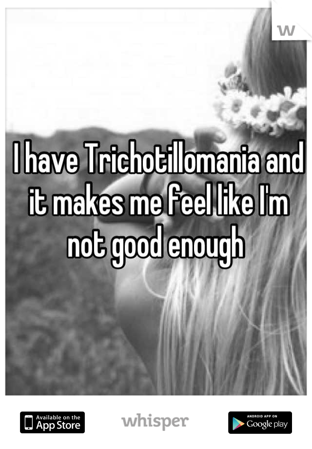 I have Trichotillomania and it makes me feel like I'm not good enough 
