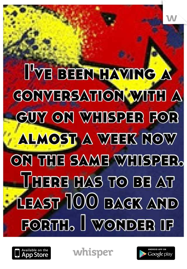 I've been having a conversation with a guy on whisper for almost a week now on the same whisper. There has to be at least 100 back and forth. I wonder if anyone reads them.