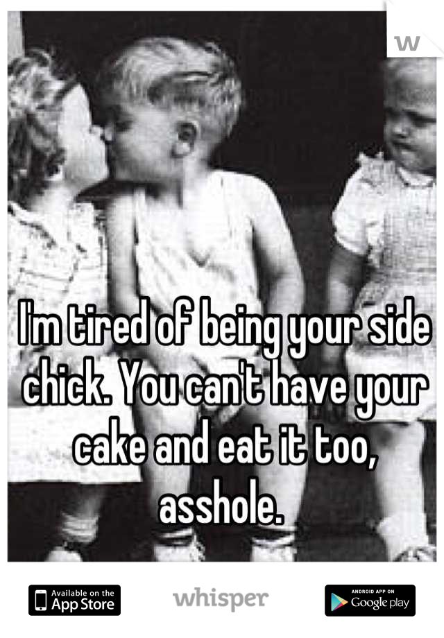 I'm tired of being your side chick. You can't have your cake and eat it too, asshole. 