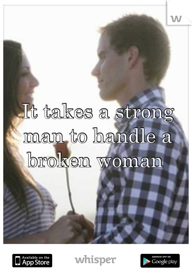 It takes a strong man to handle a broken woman 
