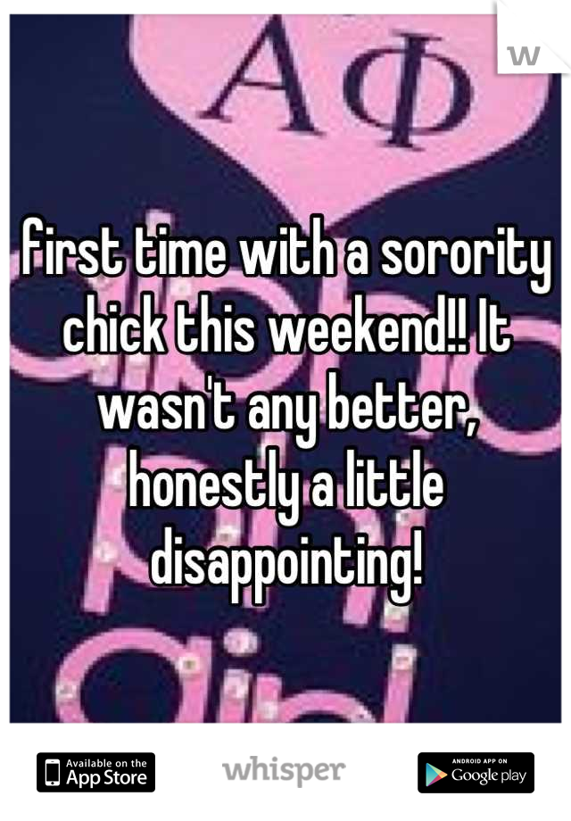 first time with a sorority chick this weekend!! It wasn't any better, honestly a little disappointing!
