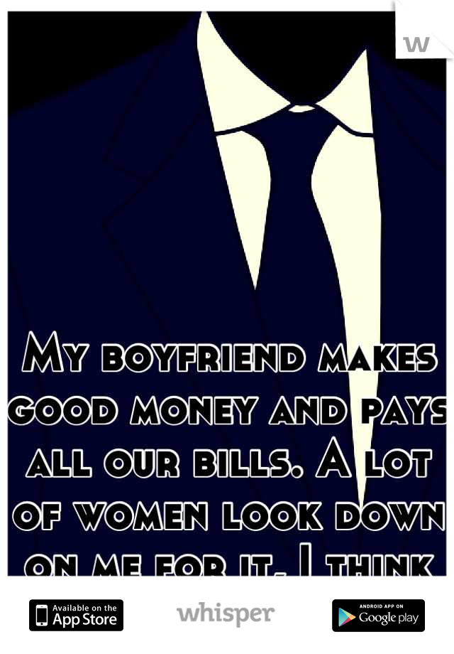 My boyfriend makes good money and pays all our bills. A lot of women look down on me for it, I think they're jealous. 
