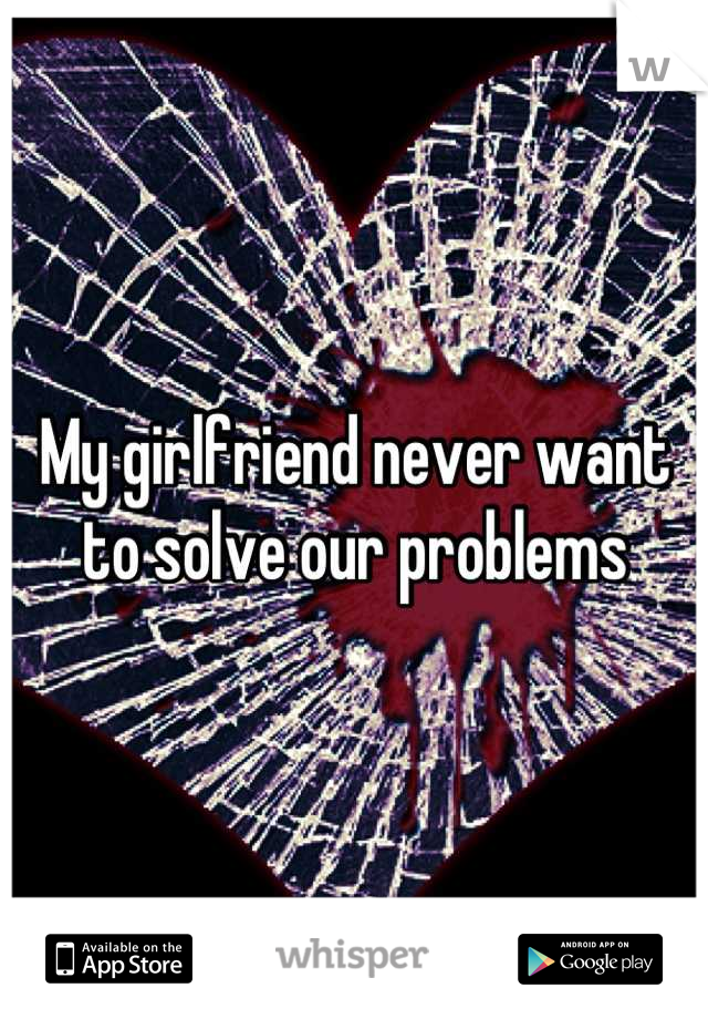 My girlfriend never want to solve our problems