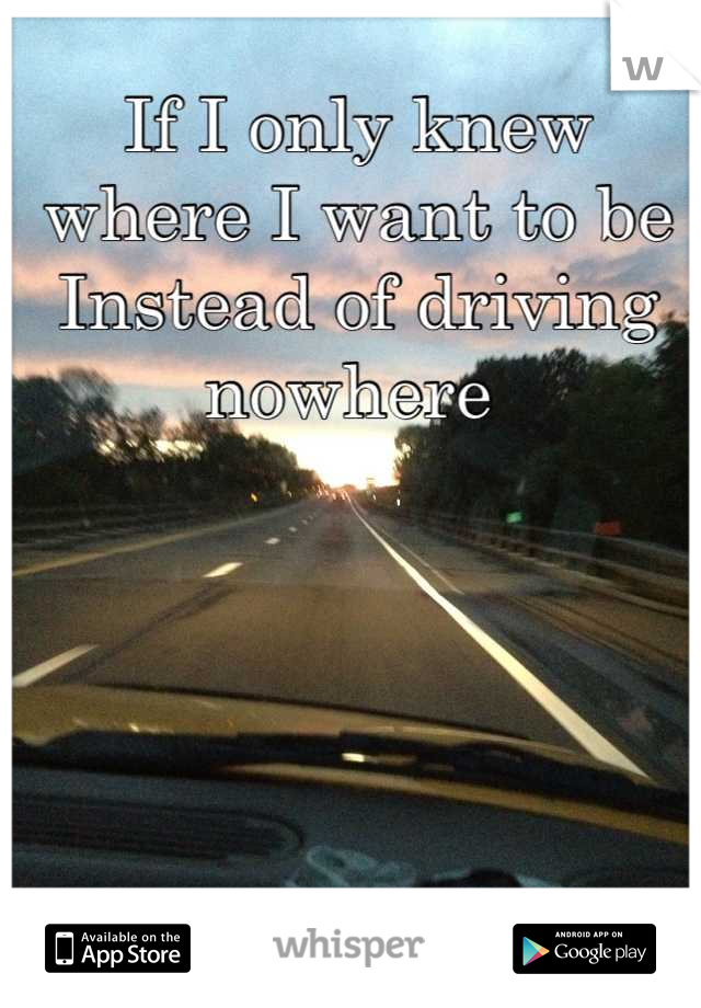 If I only knew where I want to be
Instead of driving nowhere 