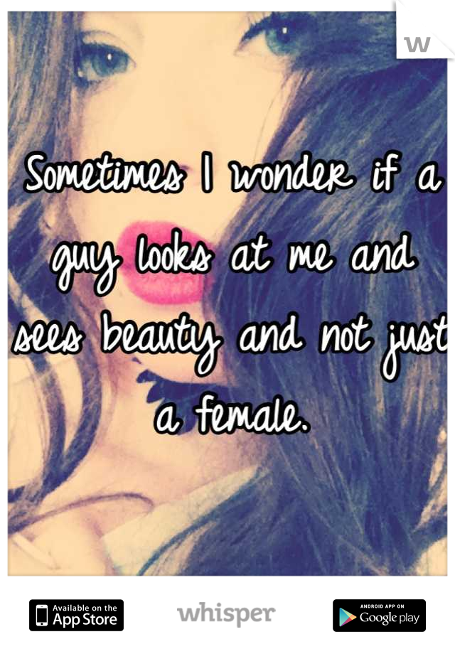 Sometimes I wonder if a guy looks at me and sees beauty and not just a female.