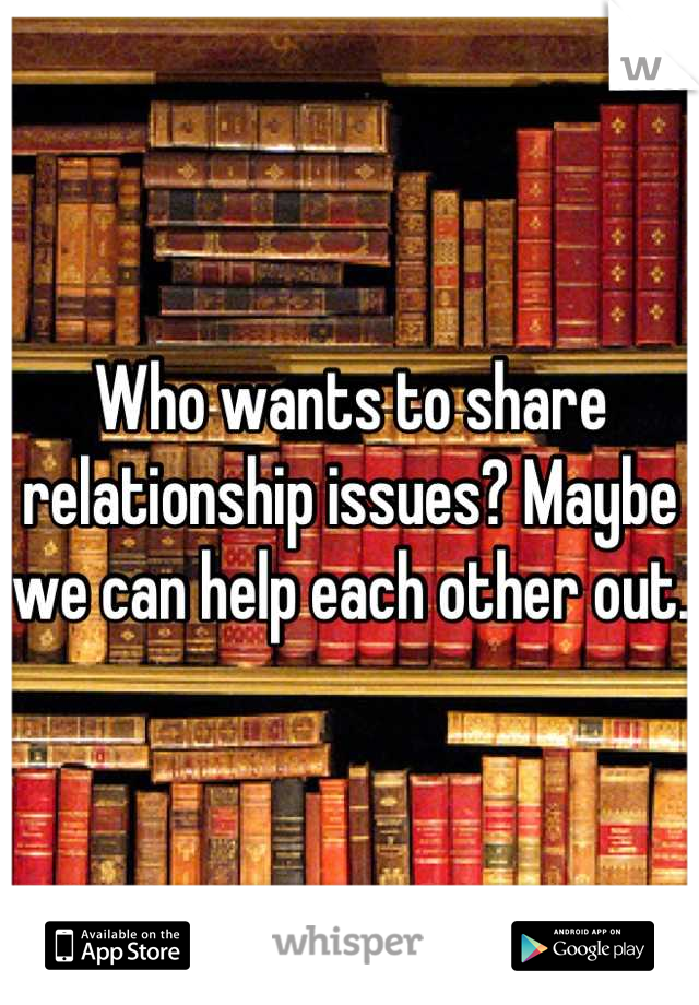 Who wants to share relationship issues? Maybe we can help each other out. 