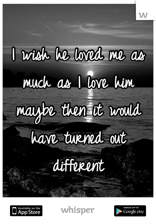 I wish he loved me as much as I love him maybe then it would have turned out different
