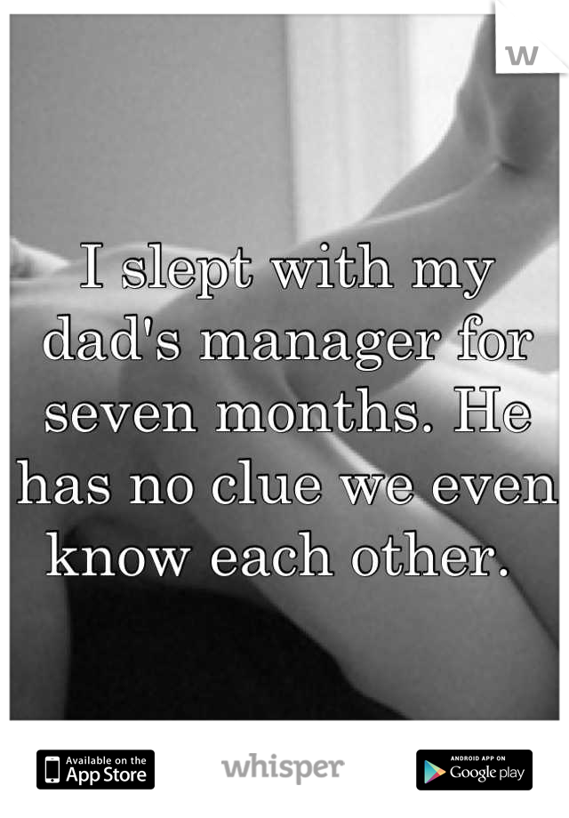 I slept with my dad's manager for seven months. He has no clue we even know each other. 