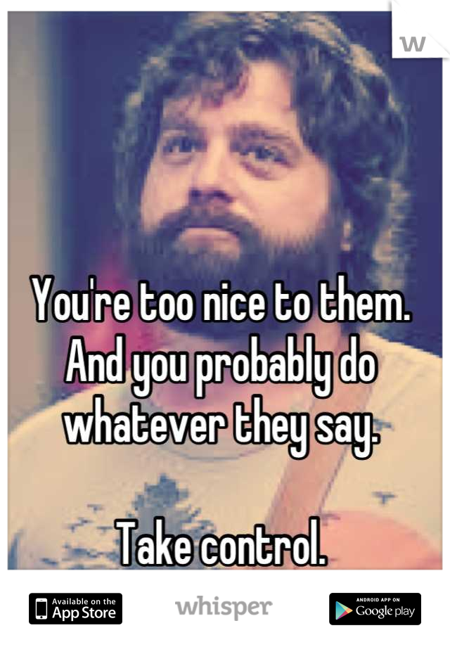 You're too nice to them. And you probably do whatever they say. 

Take control.