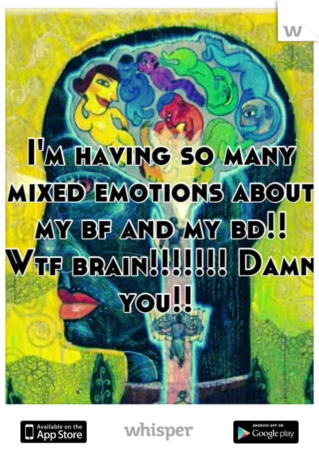 I'm having so many mixed emotions about my bf and my bd!! Wtf brain!!!!!!! Damn you!! 