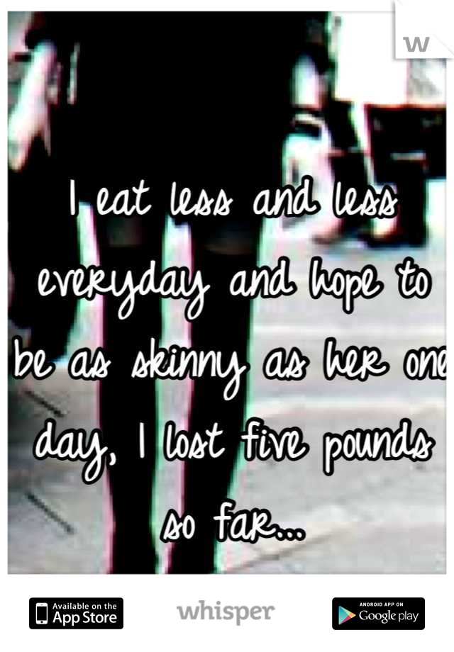 I eat less and less everyday and hope to be as skinny as her one day, I lost five pounds so far...