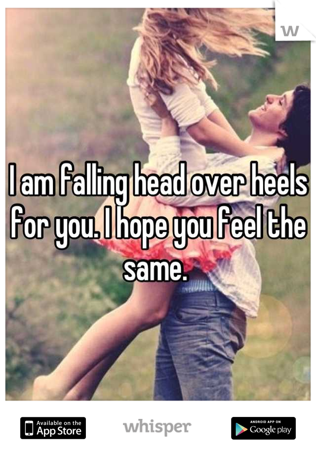 I am falling head over heels for you. I hope you feel the same. 
