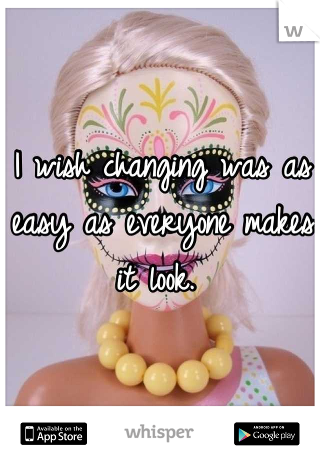 I wish changing was as easy as everyone makes it look. 