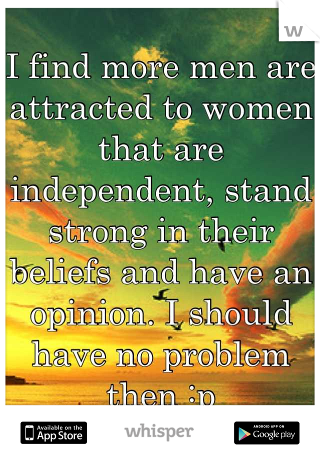I find more men are attracted to women that are independent, stand strong in their beliefs and have an opinion. I should have no problem then :p