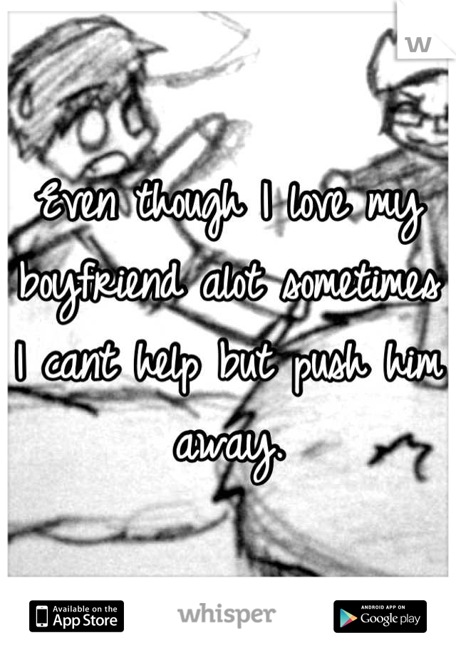Even though I love my boyfriend alot sometimes I cant help but push him away.
