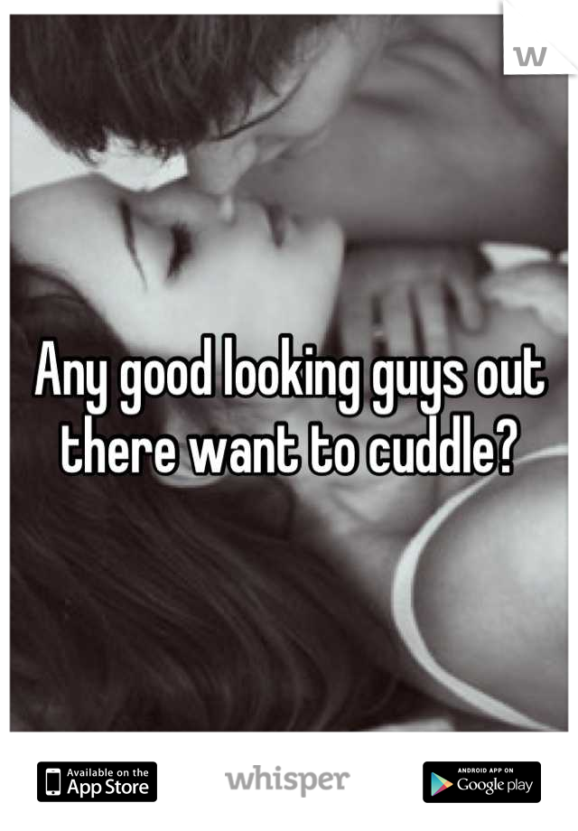 Any good looking guys out there want to cuddle?