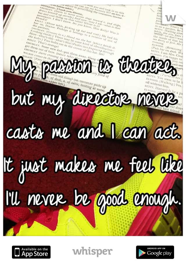 My passion is theatre, but my director never casts me and I can act. It just makes me feel like I'll never be good enough.