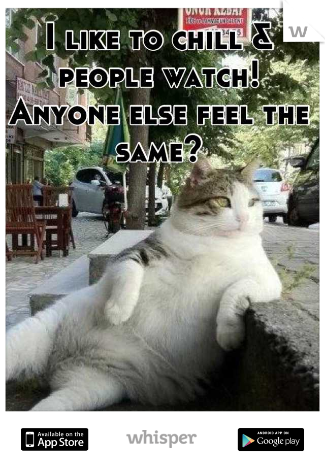 I like to chill & people watch! Anyone else feel the same?