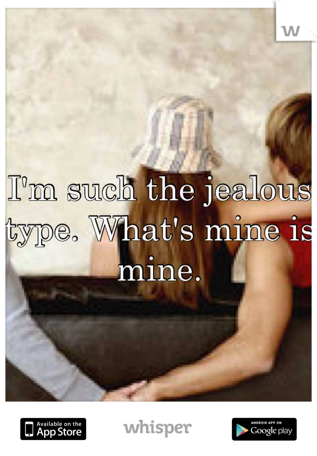I'm such the jealous type. What's mine is mine.