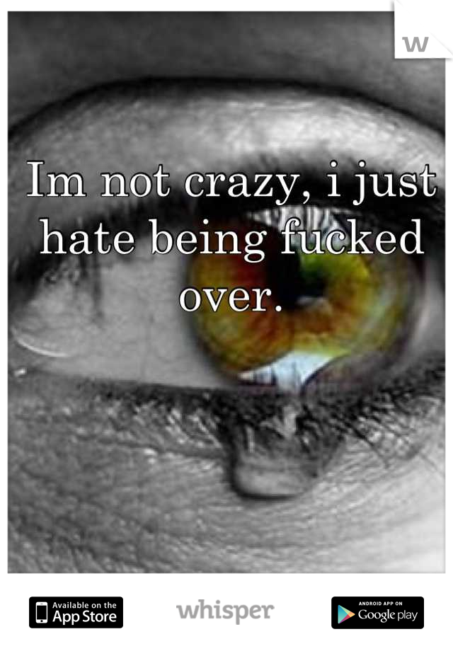 Im not crazy, i just hate being fucked over.