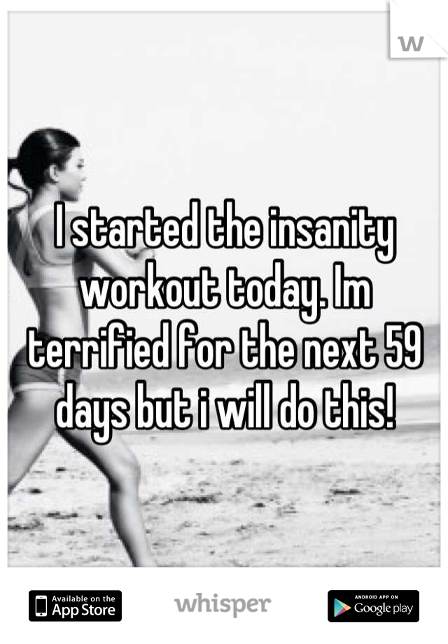 I started the insanity workout today. Im terrified for the next 59 days but i will do this!