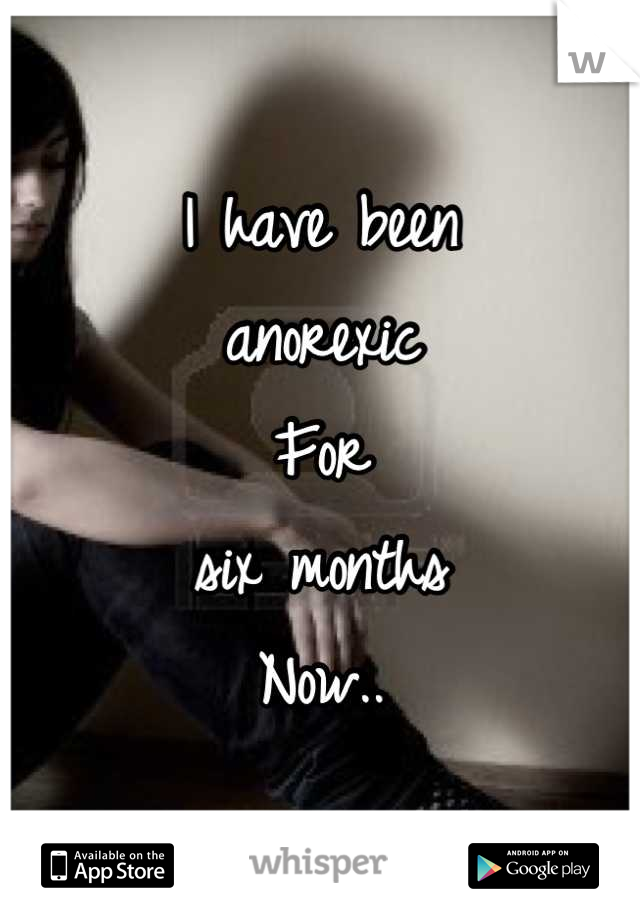 I have been
anorexic
For 
six months
Now..