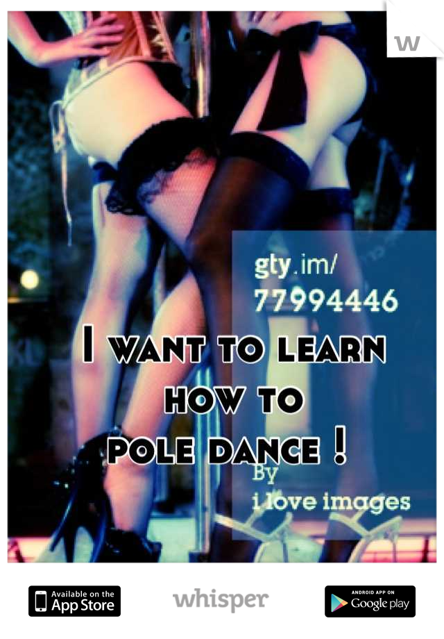 I want to learn 
how to 
pole dance ! 