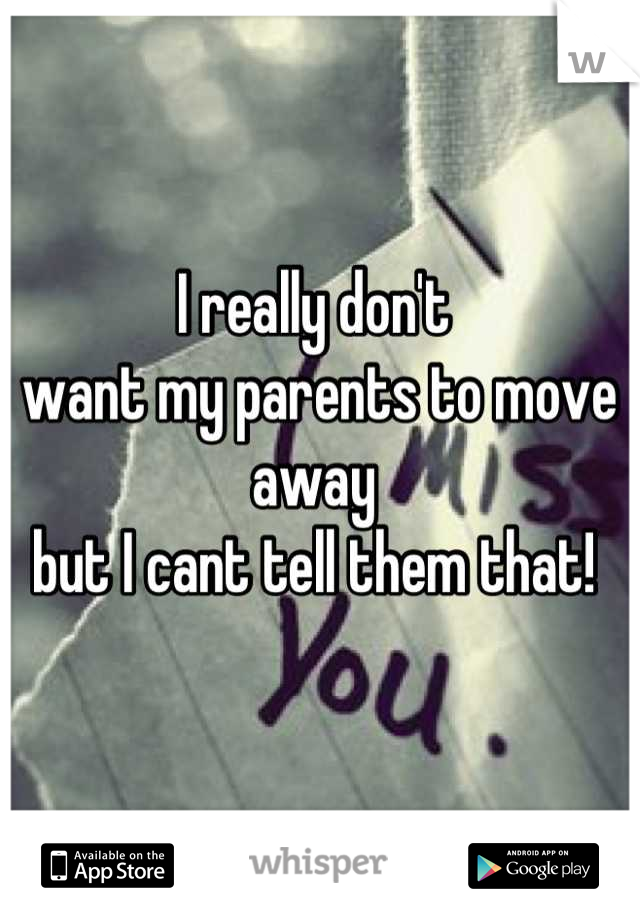 I really don't
 want my parents to move away 
but I cant tell them that!