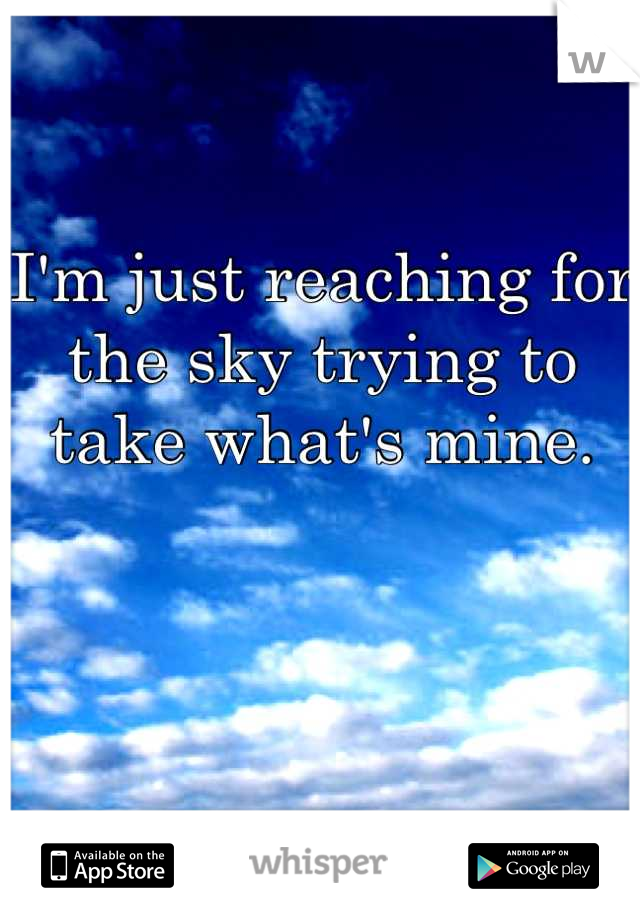 I'm just reaching for the sky trying to take what's mine.
