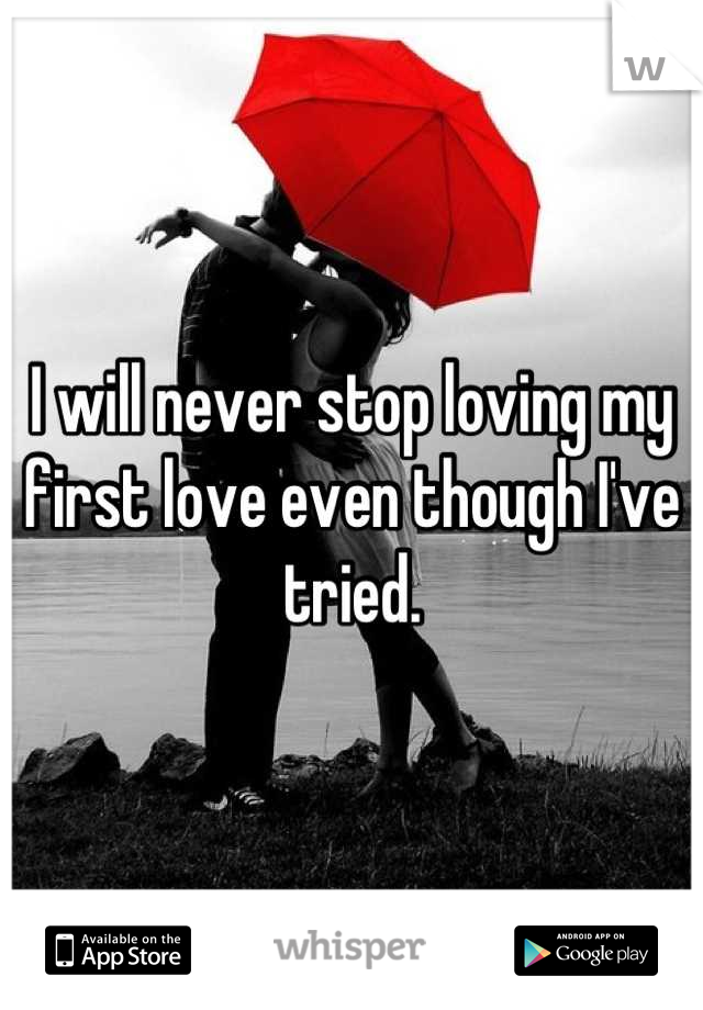 I will never stop loving my first love even though I've tried.